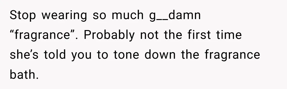 Stop wearing so much g__damn “fragrance”. Probably not the first time she’s told you to tone down the fragrance bath.