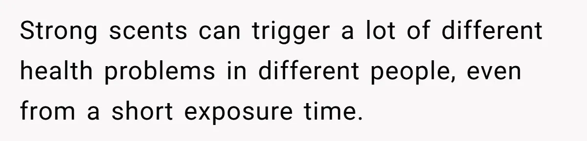 Strong scents can trigger a lot of different health problems in different people, even from a short exposure time.