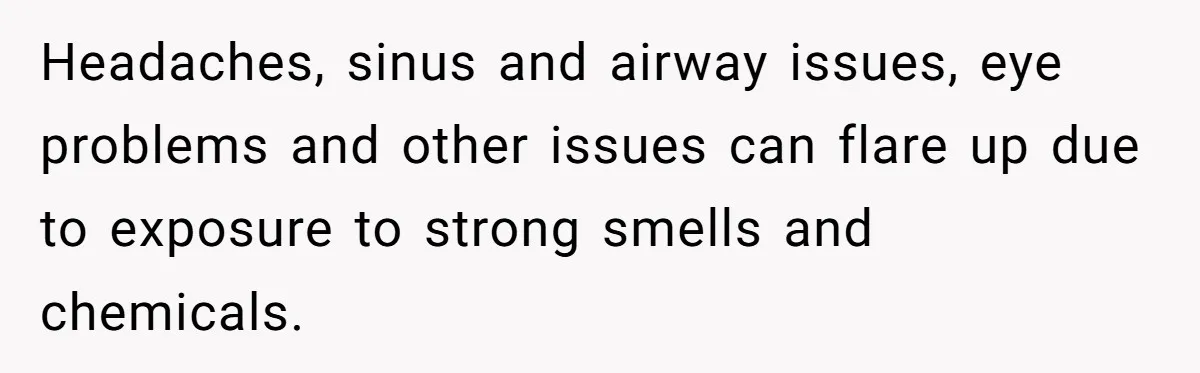 Headaches, sinus and airway issues, eye problems and other issues can flare up due to exposure to strong smells and chemicals.
