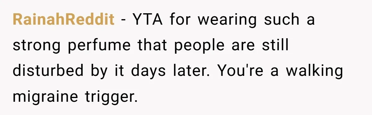 RainahReddit − YTA for wearing such a strong perfume that people are still disturbed by it days later. You're a walking migraine trigger.