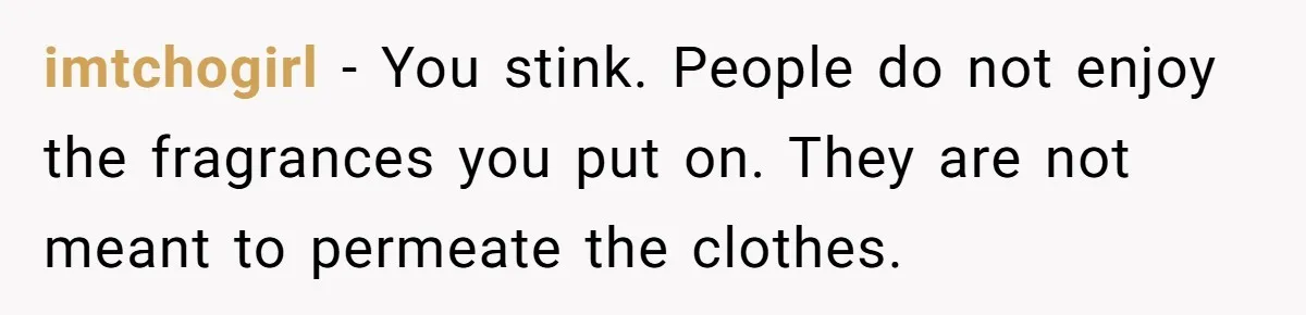 imtchogirl − You stink. People do not enjoy the fragrances you put on. They are not meant to permeate the clothes.