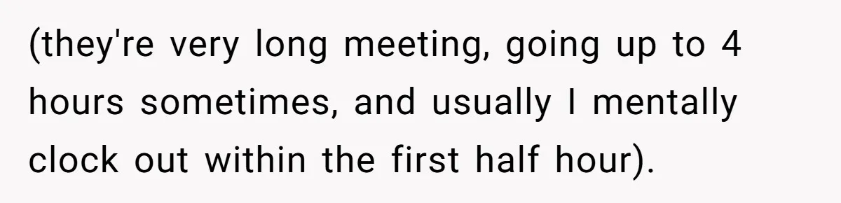 (they're very long meeting, going up to 4 hours sometimes, and usually I mentally clock out within the first half hour).
