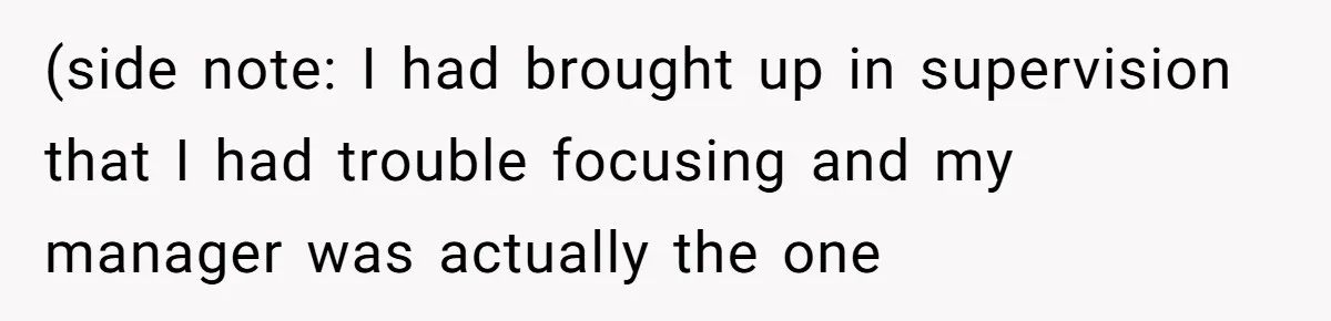 (side note: I had brought up in supervision that I had trouble focusing and my manager was actually the one