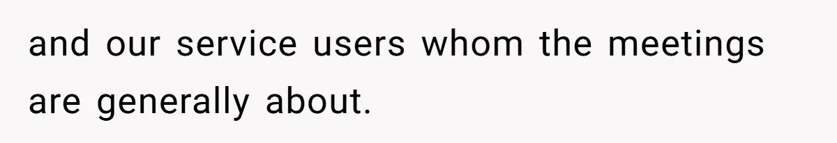 and our service users whom the meetings are generally about.