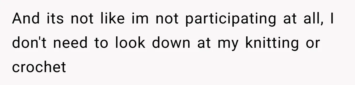 And its not like im not participating at all, I don't need to look down at my knitting or crochet