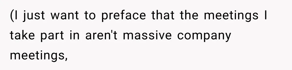 (I just want to preface that the meetings I take part in aren't massive company meetings,