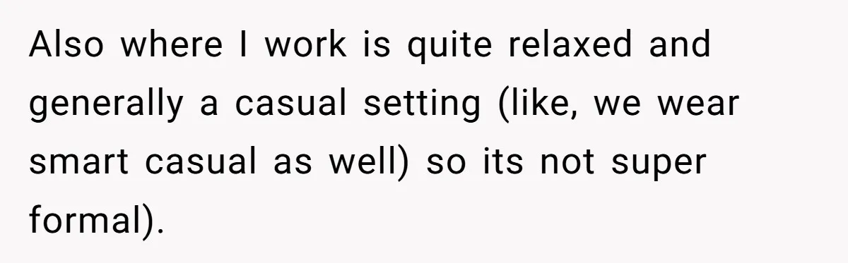 Also where I work is quite relaxed and generally a casual setting (like, we wear smart casual as well) so its not super formal).