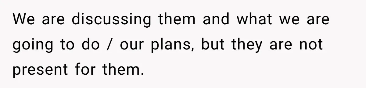 We are discussing them and what we are going to do / our plans, but they are not present for them.