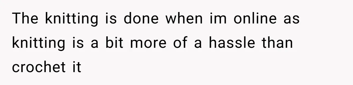 The knitting is done when im online as knitting is a bit more of a hassle than crochet it