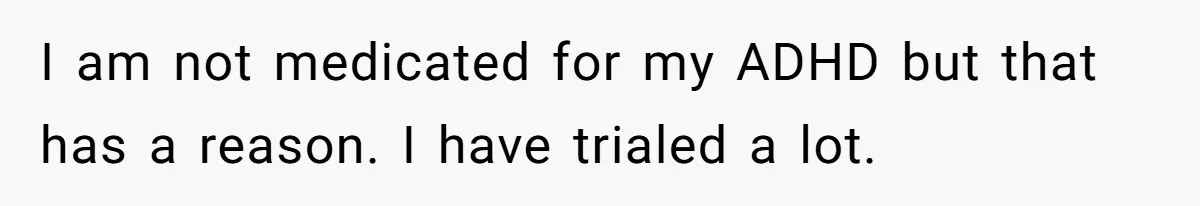 I am not medicated for my ADHD but that has a reason. I have trialed a lot.