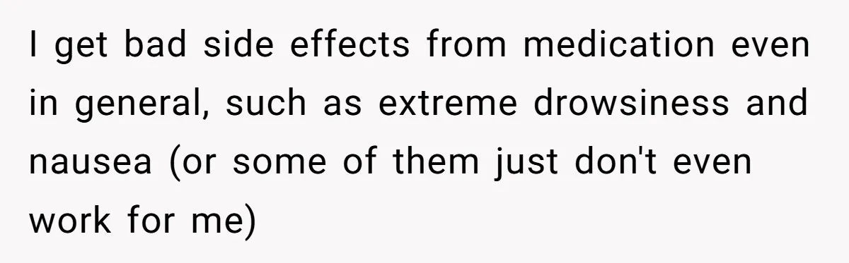 I get bad side effects from medication even in general, such as extreme drowsiness and nausea (or some of them just don't even work for me)