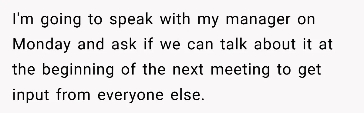 I'm going to speak with my manager on Monday and ask if we can talk about it at the beginning of the next meeting to get input from everyone else.