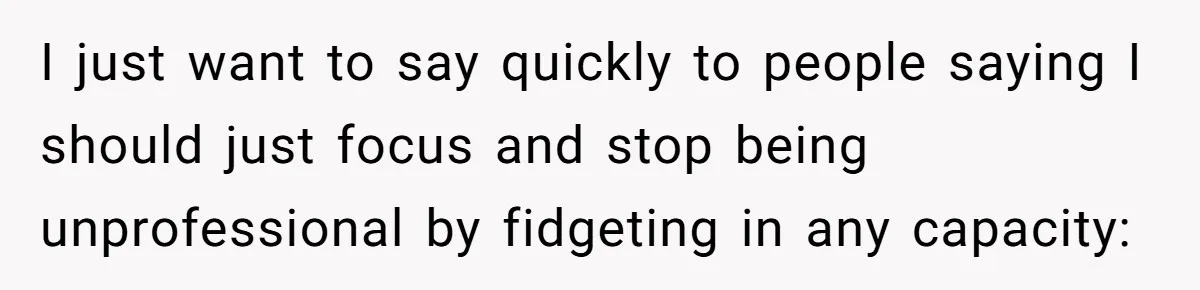 I just want to say quickly to people saying I should just focus and stop being unprofessional by fidgeting in any capacity: