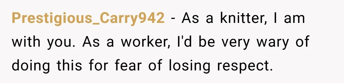Prestigious_Carry942 − As a knitter, I am with you. As a worker, I'd be very wary of doing this for fear of losing respect.