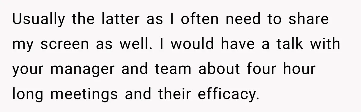 Usually the latter as I often need to share my screen as well. I would have a talk with your manager and team about four hour long meetings and their...