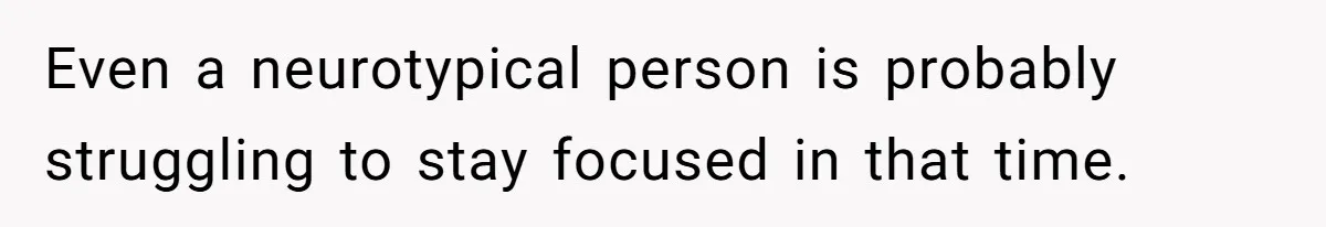 Even a neurotypical person is probably struggling to stay focused in that time.
