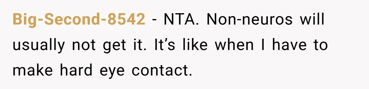 Big-Second-8542 − NTA. Non-neuros will usually not get it. It’s like when I have to make hard eye contact.