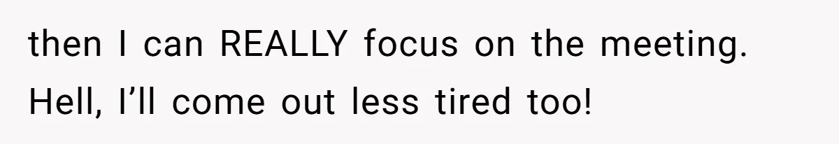 then I can REALLY focus on the meeting. Hell, I’ll come out less tired too!