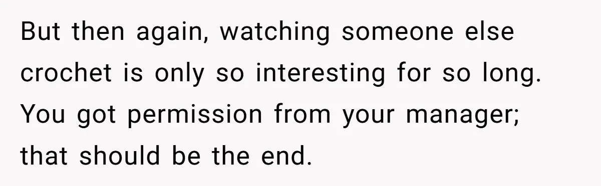 But then again, watching someone else crochet is only so interesting for so long. You got permission from your manager; that should be the end.