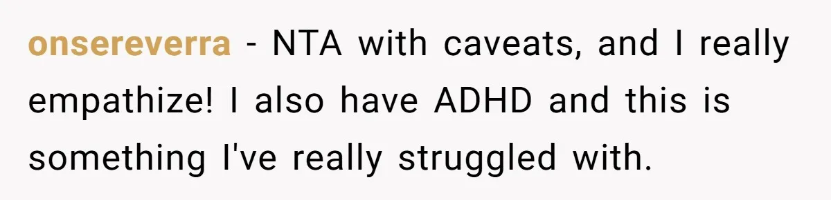 onsereverra − NTA with caveats, and I really empathize! I also have ADHD and this is something I've really struggled with.