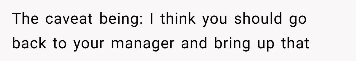 The caveat being: I think you should go back to your manager and bring up that