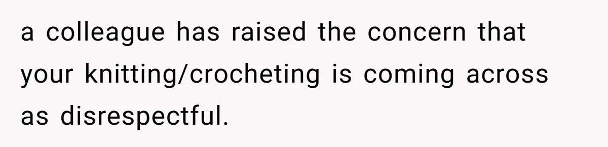a colleague has raised the concern that your knitting/crocheting is coming across as disrespectful.