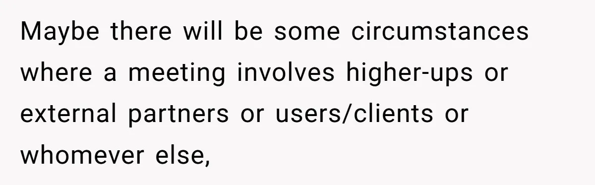 Maybe there will be some circumstances where a meeting involves higher-ups or external partners or users/clients or whomever else,