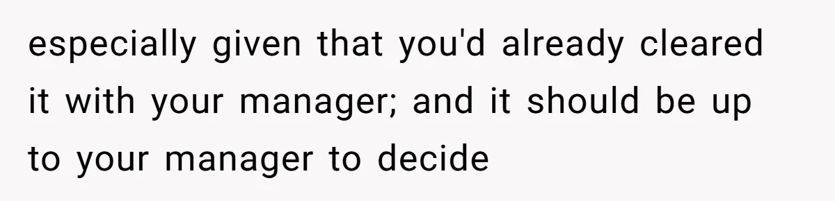 especially given that you'd already cleared it with your manager; and it should be up to your manager to decide