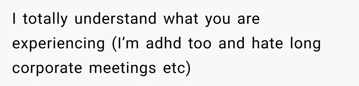 I totally understand what you are experiencing (I’m adhd too and hate long corporate meetings etc)