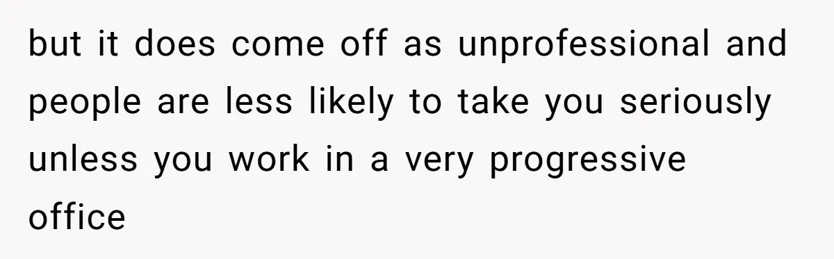 but it does come off as unprofessional and people are less likely to take you seriously unless you work in a very progressive office