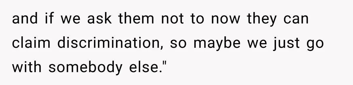 and if we ask them not to now they can claim discrimination, so maybe we just go with somebody else."