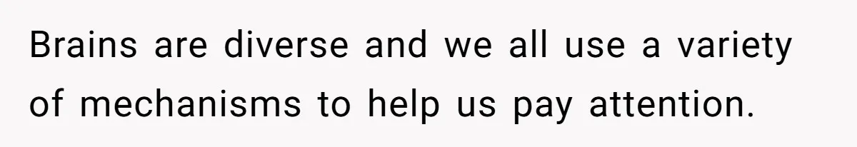 Brains are diverse and we all use a variety of mechanisms to help us pay attention.