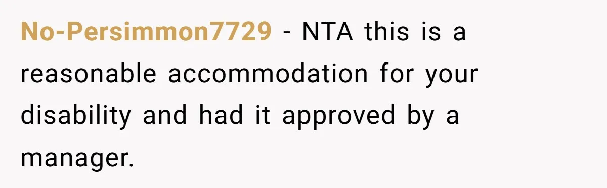 No-Persimmon7729 − NTA this is a reasonable accommodation for your disability and had it approved by a manager.