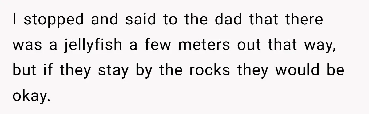 Man Warns Dad About Hazard Near His Little Kids But Gets Accused Of Destroying Their Beach Day I stopped and said to the dad that there was a jellyfish a few meters out that way, but if they stay by the rocks they would be okay.