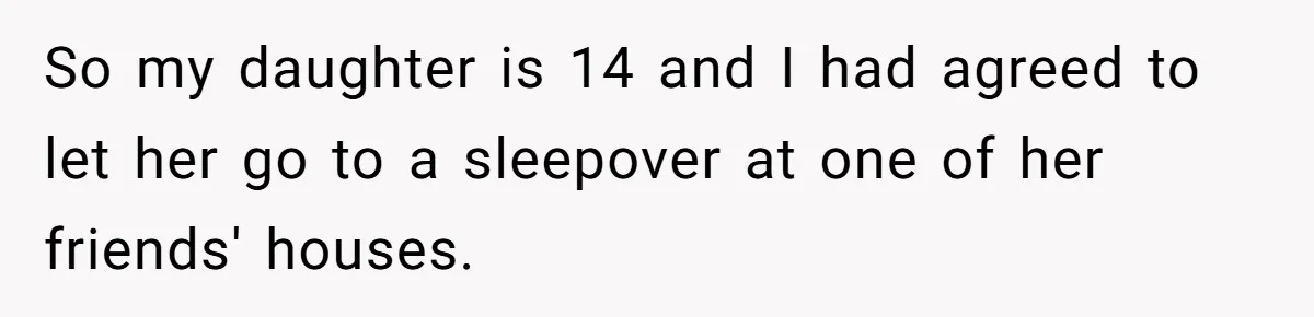 So my daughter is 14 and I had agreed to let her go to a sleepover at one of her friends' houses.