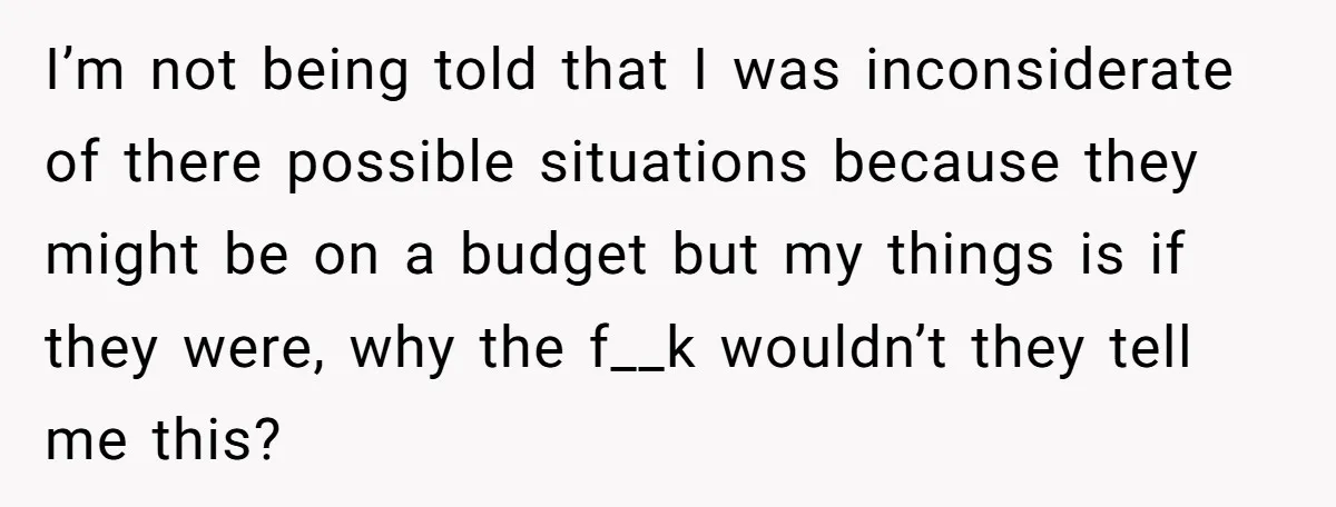 I’m not being told that I was inconsiderate of there possible situations because they might be on a budget but my things is if they were, why the f__k wouldn’t...