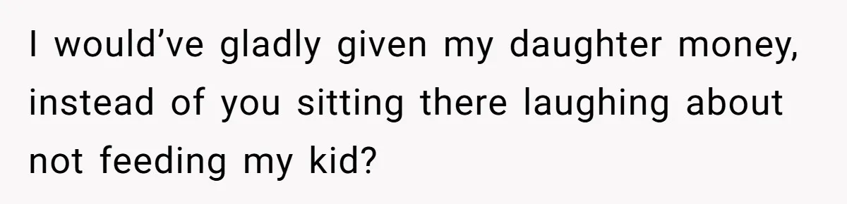 I would’ve gladly given my daughter money, instead of you sitting there laughing about not feeding my kid?