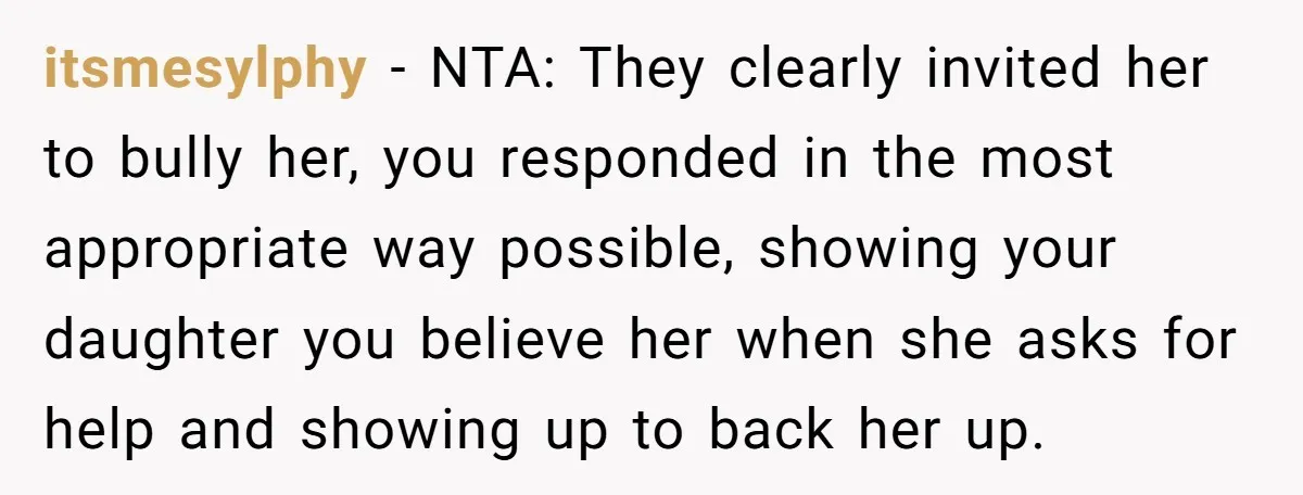 itsmesylphy − NTA: They clearly invited her to bully her, you responded in the most appropriate way possible, showing your daughter you believe her when she asks for help and...