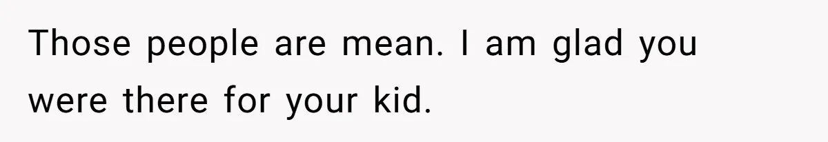 Those people are mean. I am glad you were there for your kid.