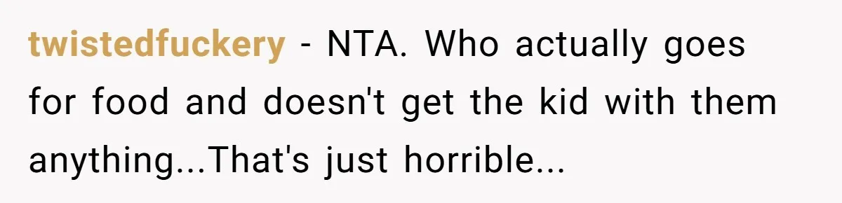 twistedfuckery − NTA. Who actually goes for food and doesn't get the kid with them anything...That's just horrible...