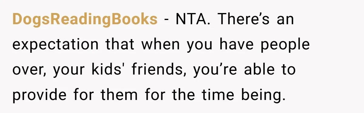 DogsReadingBooks − NTA. There’s an expectation that when you have people over, your kids' friends, you’re able to provide for them for the time being.