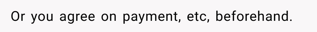 Or you agree on payment, etc, beforehand.