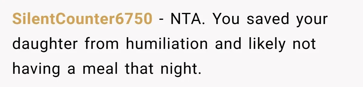 SilentCounter6750 − NTA. You saved your daughter from humiliation and likely not having a meal that night.