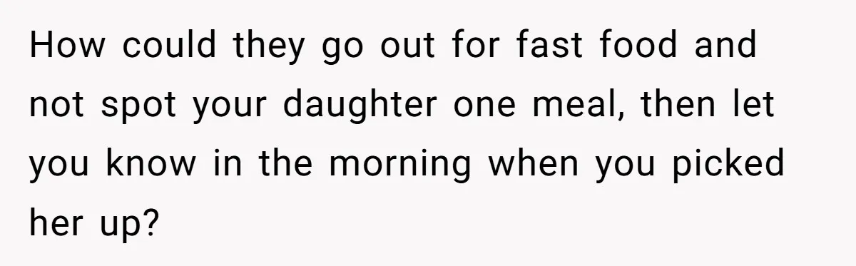 How could they go out for fast food and not spot your daughter one meal, then let you know in the morning when you picked her up?