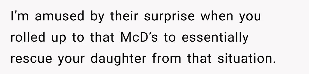 I’m amused by their surprise when you rolled up to that McD’s to essentially rescue your daughter from that situation.
