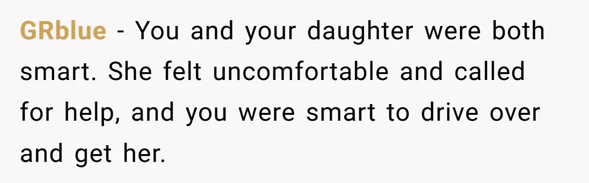 GRblue − You and your daughter were both smart. She felt uncomfortable and called for help, and you were smart to drive over and get her.