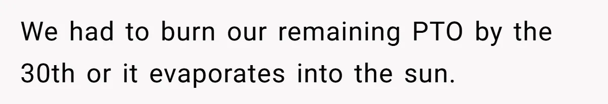 We had to burn our remaining PTO by the 30th or it evaporates into the sun.