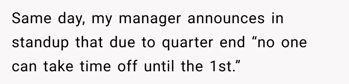 Same day, my manager announces in standup that due to quarter end “no one can take time off until the 1st.”