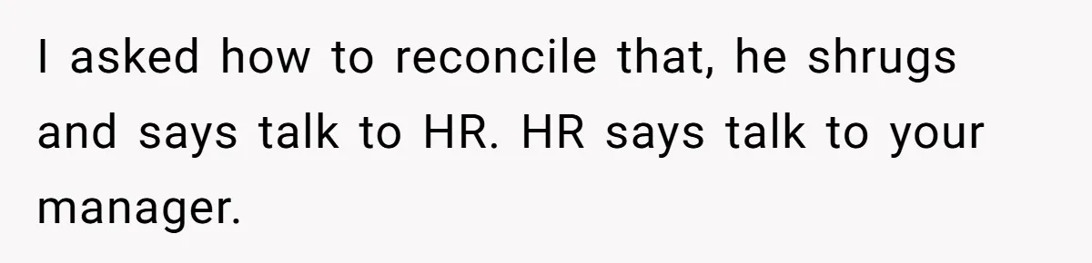 I asked how to reconcile that, he shrugs and says talk to HR. HR says talk to your manager.