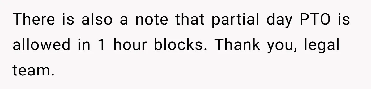 There is also a note that partial day PTO is allowed in 1 hour blocks. Thank you, legal team.